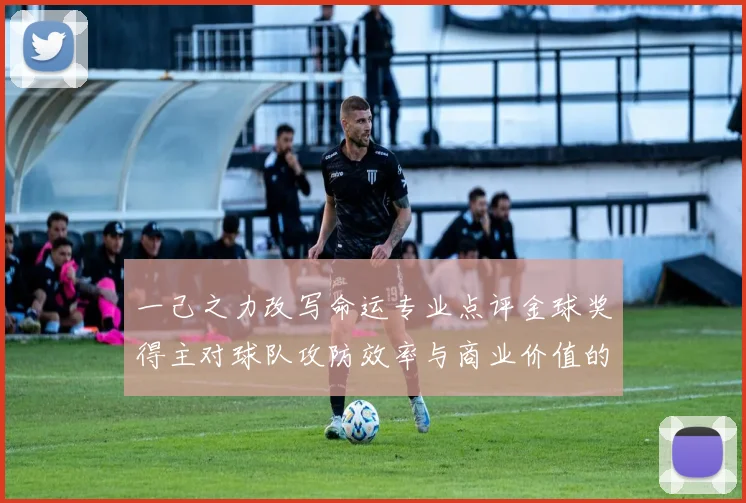 一己之力改写命运专业点评金球奖得主对球队攻防效率与商业价值的颠覆性影响