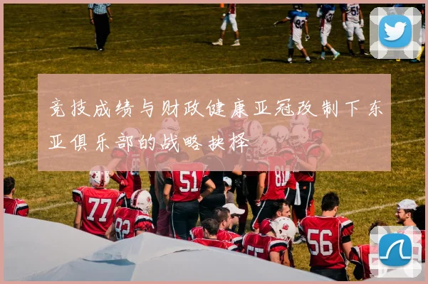 竞技成绩与财政健康亚冠改制下东亚俱乐部的战略抉择